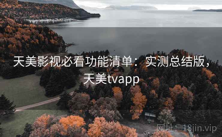 天美影视必看功能清单：实测总结版，天美tvapp