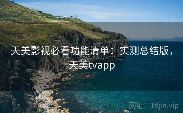 天美影视必看功能清单：实测总结版，天美tvapp