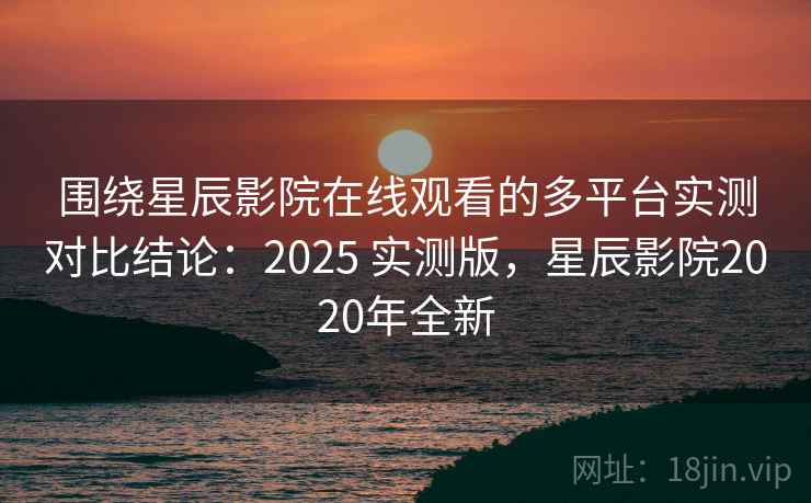 围绕星辰影院在线观看的多平台实测对比结论：2025 实测版，星辰影院2020年全新