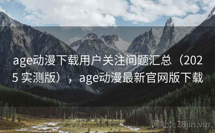 age动漫下载用户关注问题汇总（2025 实测版），age动漫最新官网版下载