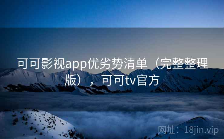 可可影视app优劣势清单（完整整理版），可可tv官方