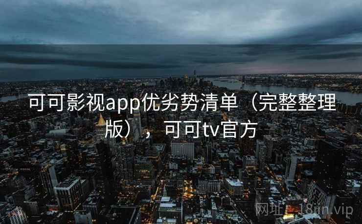 可可影视app优劣势清单（完整整理版），可可tv官方
