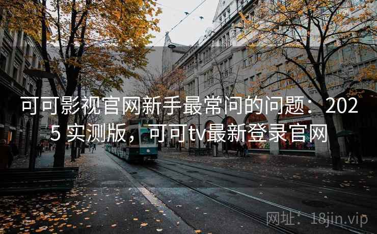 可可影视官网新手最常问的问题：2025 实测版，可可tv最新登录官网