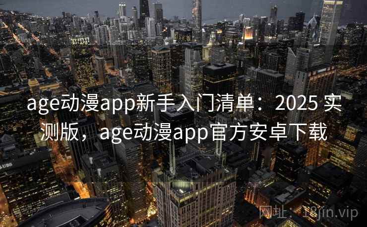 age动漫app新手入门清单：2025 实测版，age动漫app官方安卓下载