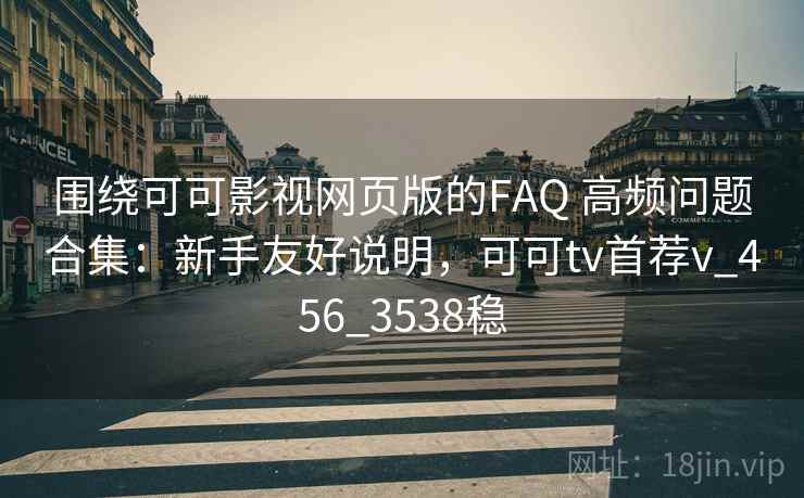 围绕可可影视网页版的FAQ 高频问题合集：新手友好说明，可可tv首荐v_456_3538稳