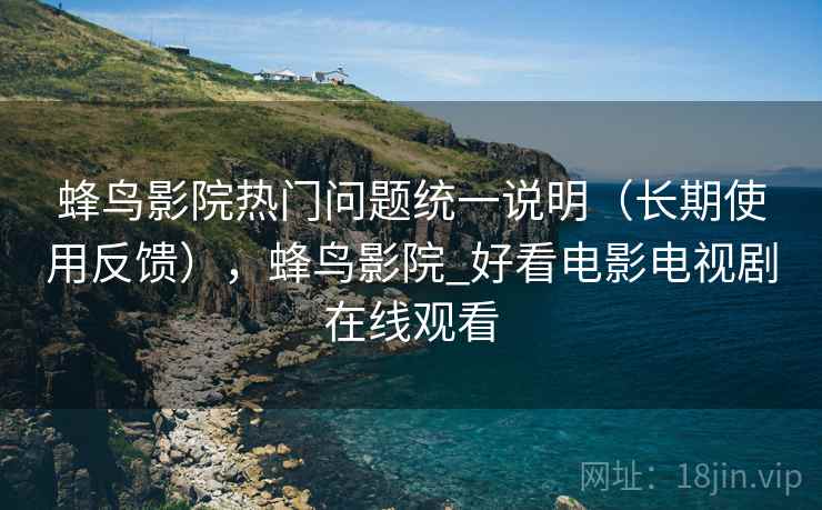 蜂鸟影院热门问题统一说明（长期使用反馈），蜂鸟影院_好看电影电视剧在线观看