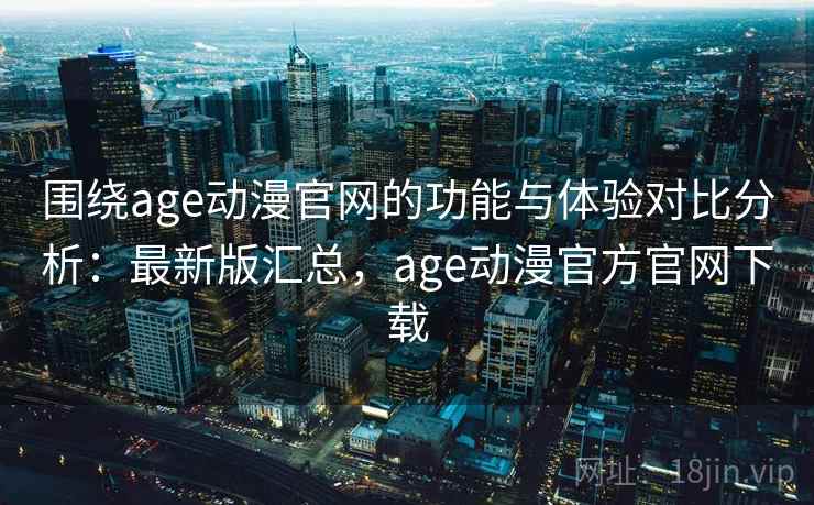 围绕age动漫官网的功能与体验对比分析：最新版汇总，age动漫官方官网下载