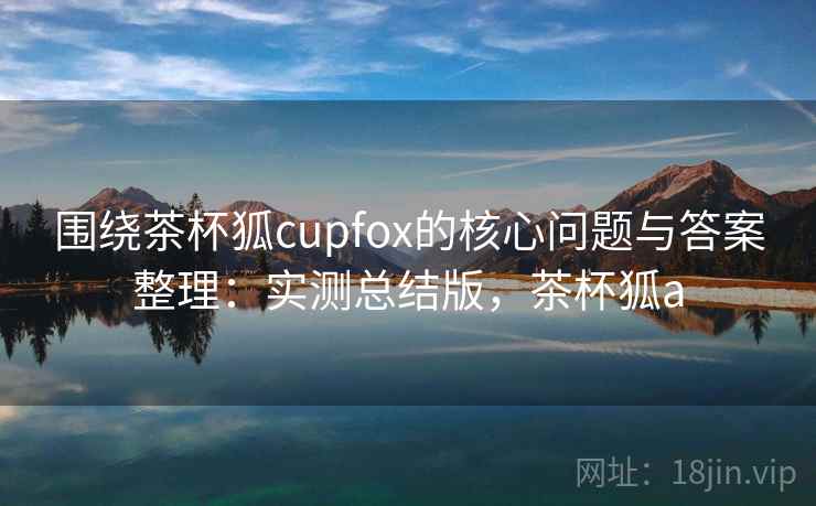 围绕茶杯狐cupfox的核心问题与答案整理：实测总结版，茶杯狐a