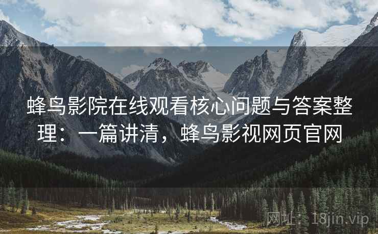 蜂鸟影院在线观看核心问题与答案整理：一篇讲清，蜂鸟影视网页官网
