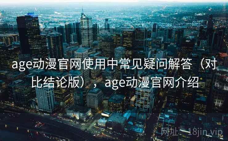 age动漫官网使用中常见疑问解答（对比结论版），age动漫官网介绍