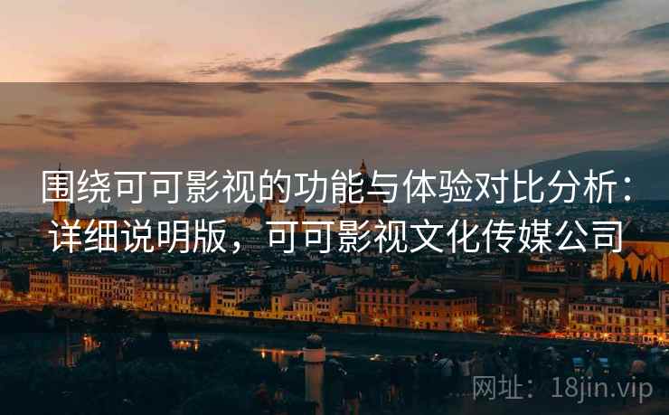 围绕可可影视的功能与体验对比分析:详细说明版,可可影视文化传媒公司 围绕可可影视的功能与体验对比分析:详细说明版,可可影视文化传媒公司