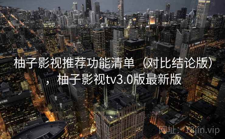 柚子影视推荐功能清单(对比结论版),柚子影视tv3.0版最新版 柚子影视推荐功能清单(对比结论版),柚子影视tv3.0版最新版