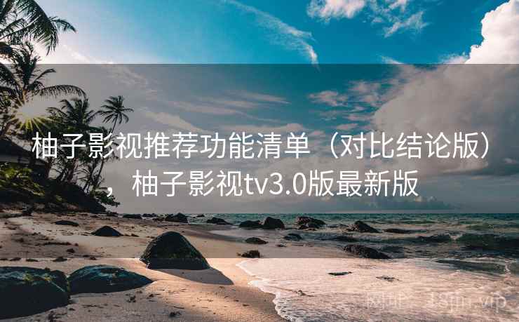 柚子影视推荐功能清单(对比结论版),柚子影视tv3.0版最新版 柚子影视推荐功能清单(对比结论版),柚子影视tv3.0版最新版
