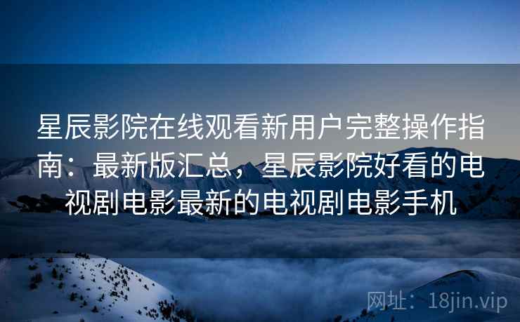 星辰影院在线观看新用户完整操作指南:最新版汇总,星辰影院好看的电视剧电影最新的电视剧电影手机 星辰影院在线观看新用户完整操作指南:最新版汇总,星辰影院好看的电视剧电影最新的电视剧电影手机