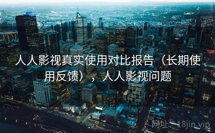 人人影视真实使用对比报告(长期使用反馈),人人影视问题 人人影视真实使用对比报告(长期使用反馈),人人影视问题