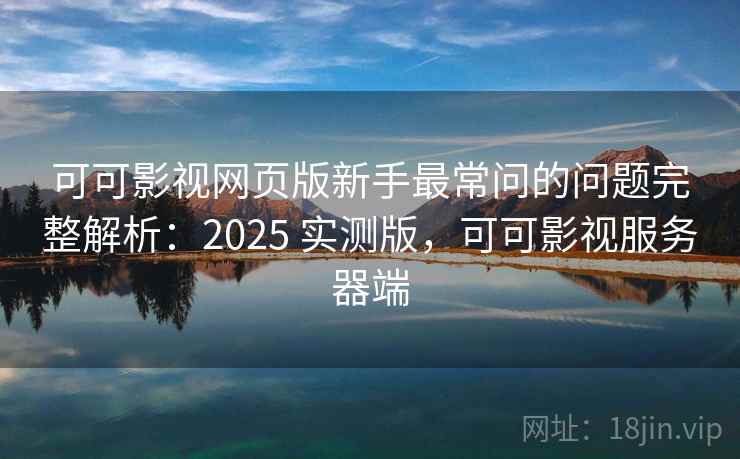 可可影视网页版新手最常问的问题完整解析：2025 实测版，可可影视服务器端