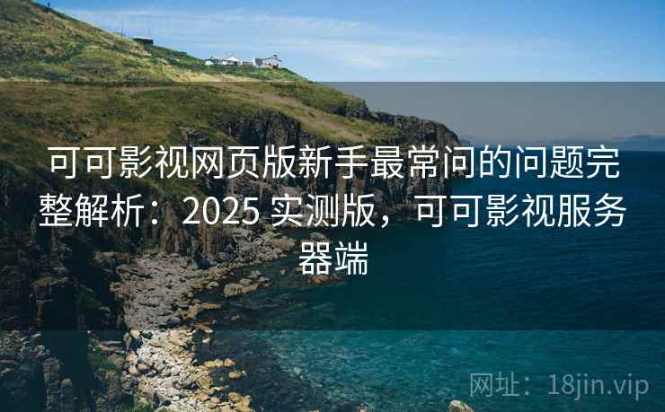 可可影视网页版新手最常问的问题完整解析：2025 实测版，可可影视服务器端