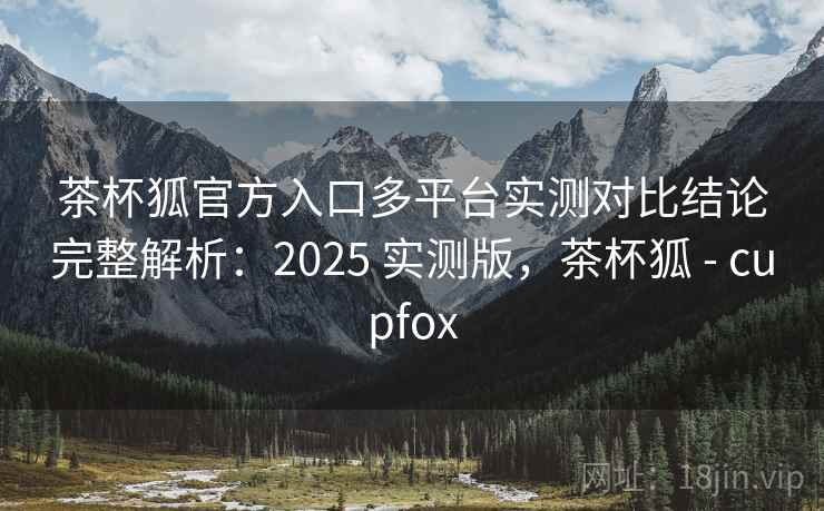 茶杯狐官方入口多平台实测对比结论完整解析:2025 实测版,茶杯狐 - cupfox 茶杯狐官方入口多平台实测对比结论完整解析:2025 实测版,茶杯狐 - cupfox