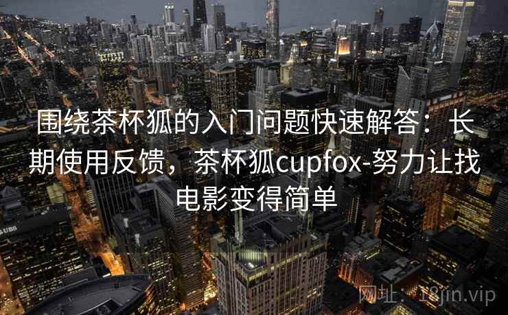 围绕茶杯狐的入门问题快速解答：长期使用反馈，茶杯狐cupfox-努力让找电影变得简单