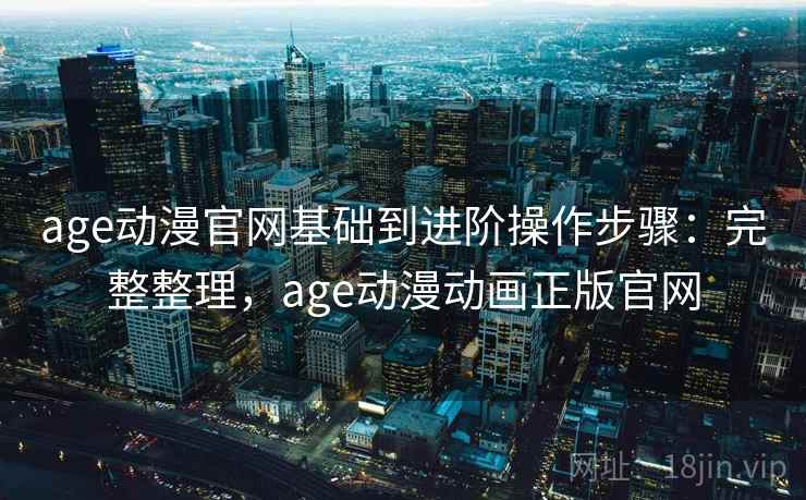 age动漫官网基础到进阶操作步骤:完整整理,age动漫动画正版官网 age动漫官网基础到进阶操作步骤:完整整理,age动漫动画正版官网