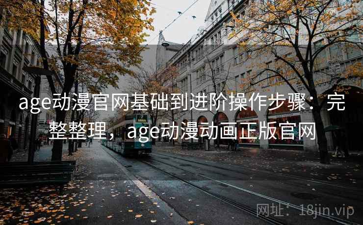 age动漫官网基础到进阶操作步骤:完整整理,age动漫动画正版官网 age动漫官网基础到进阶操作步骤:完整整理,age动漫动画正版官网