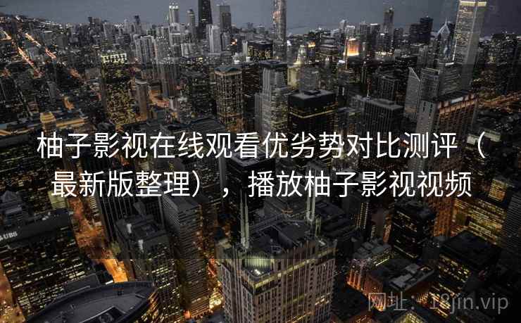 柚子影视在线观看优劣势对比测评(最新版整理),播放柚子影视视频 柚子影视在线观看优劣势对比测评(最新版整理),播放柚子影视视频
