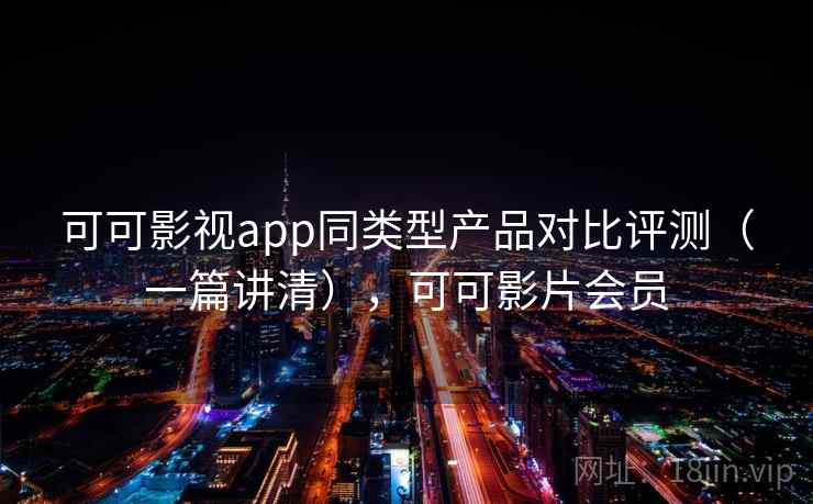 可可影视app同类型产品对比评测（一篇讲清），可可影片会员