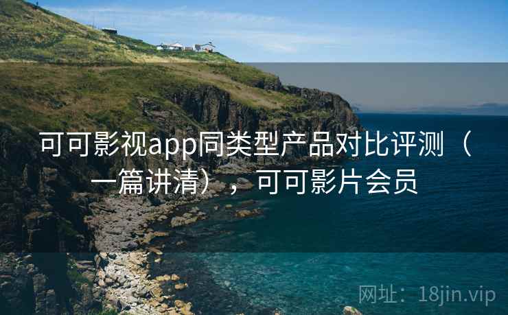 可可影视app同类型产品对比评测（一篇讲清），可可影片会员