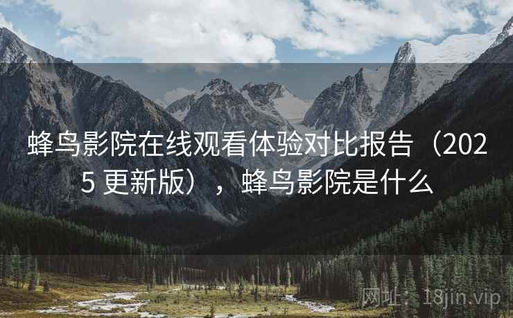 蜂鸟影院在线观看体验对比报告（2025 更新版），蜂鸟影院是什么