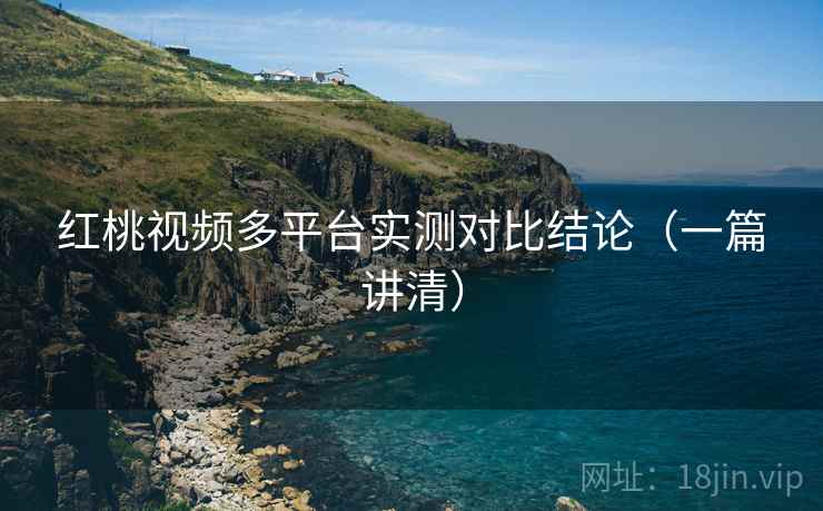 红桃视频多平台实测对比结论（一篇讲清）