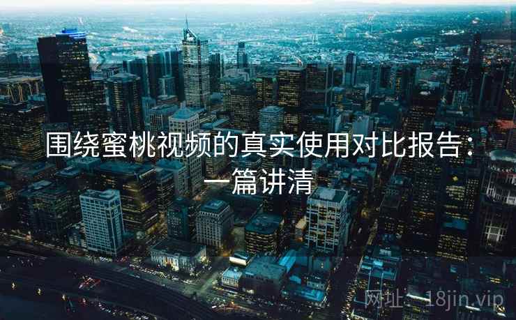 围绕蜜桃视频的真实使用对比报告：一篇讲清