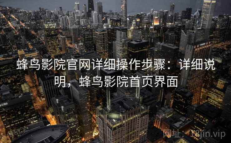蜂鸟影院官网详细操作步骤：详细说明，蜂鸟影院首页界面