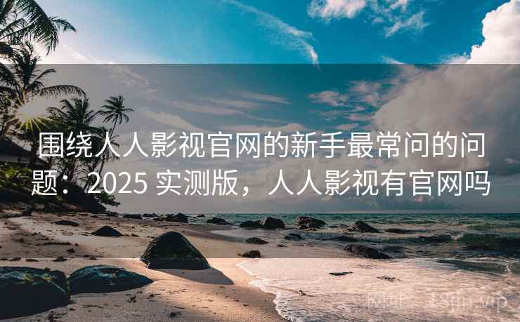 围绕人人影视官网的新手最常问的问题：2025 实测版，人人影视有官网吗