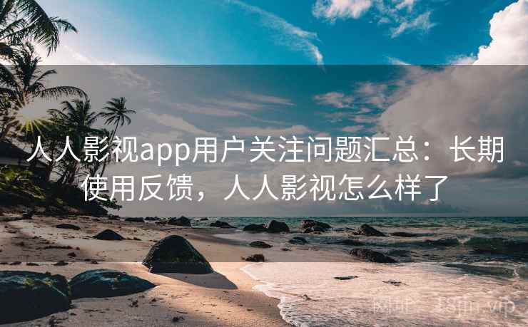 人人影视app用户关注问题汇总：长期使用反馈，人人影视怎么样了