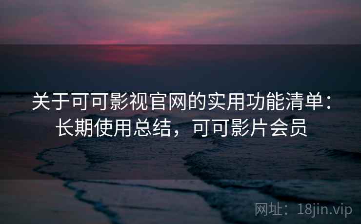 关于可可影视官网的实用功能清单：长期使用总结，可可影片会员