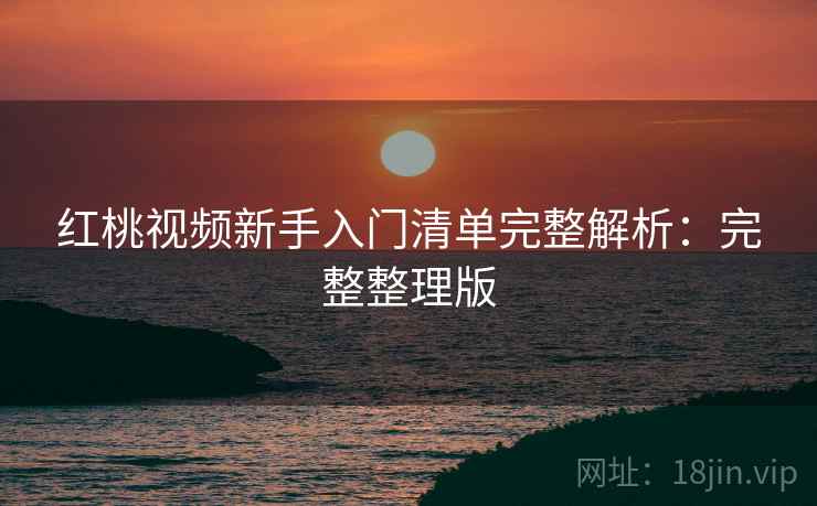 红桃视频新手入门清单完整解析：完整整理版