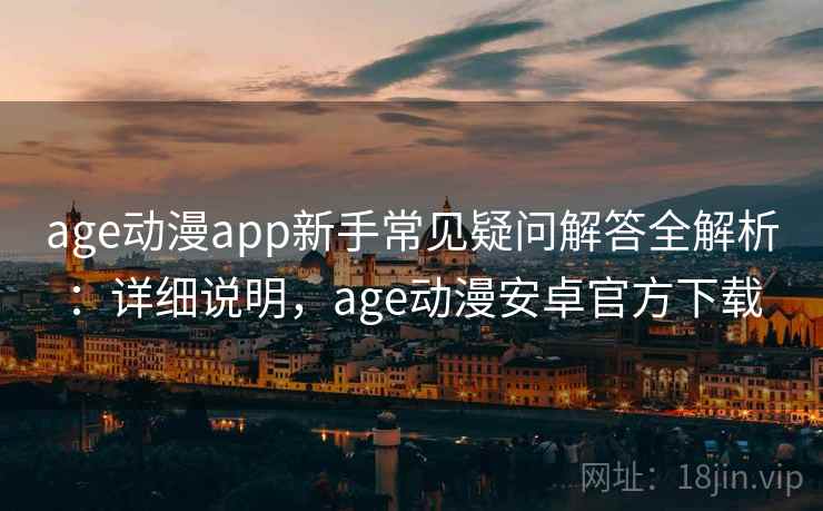 age动漫app新手常见疑问解答全解析：详细说明，age动漫安卓官方下载