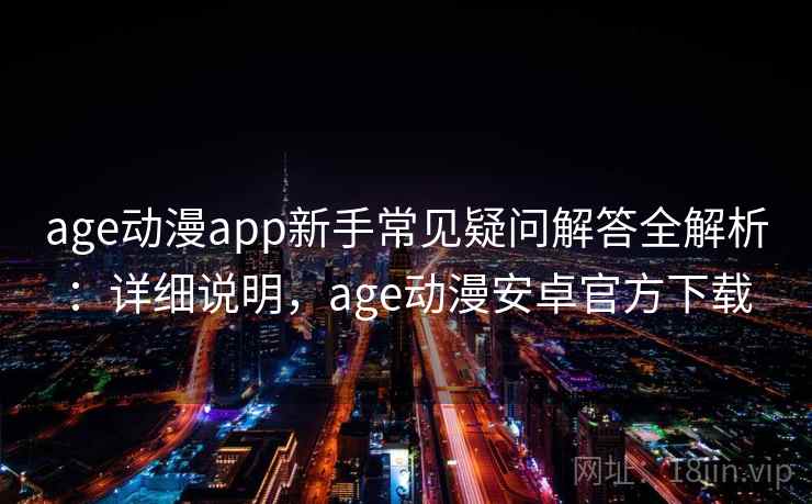 age动漫app新手常见疑问解答全解析：详细说明，age动漫安卓官方下载