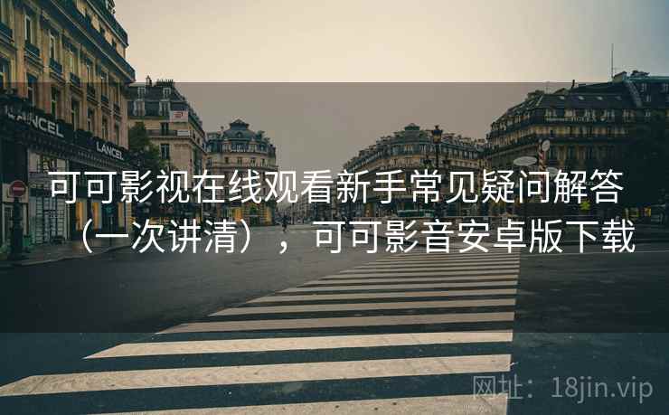 可可影视在线观看新手常见疑问解答（一次讲清），可可影音安卓版下载