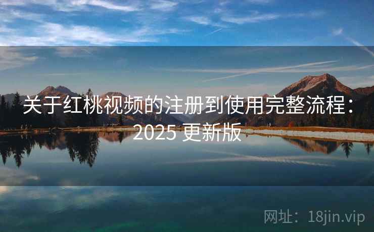 关于红桃视频的注册到使用完整流程：2025 更新版