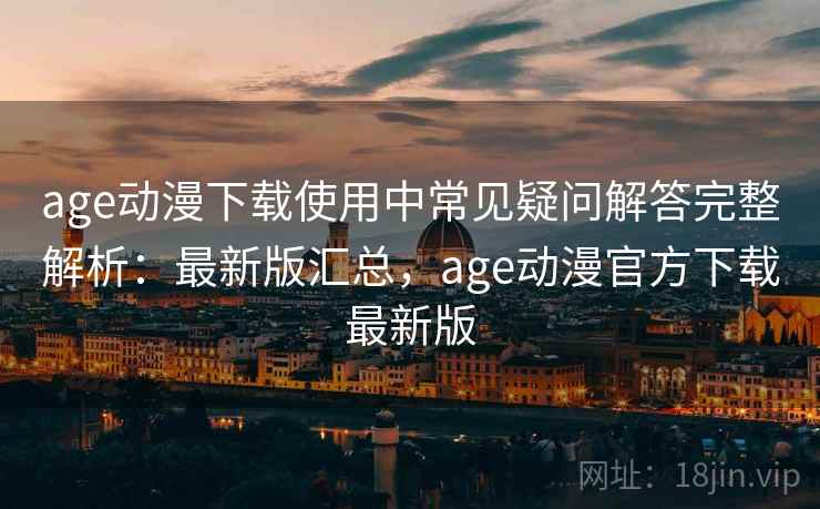 age动漫下载使用中常见疑问解答完整解析：最新版汇总，age动漫官方下载最新版