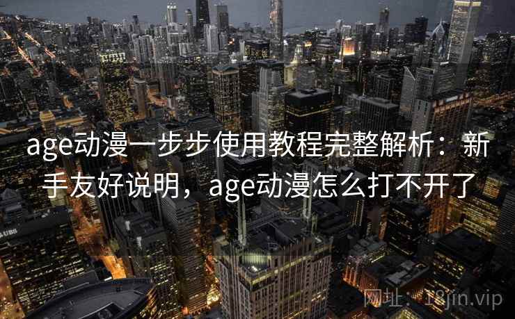 age动漫一步步使用教程完整解析：新手友好说明，age动漫怎么打不开了