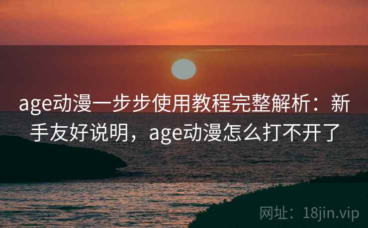 age动漫一步步使用教程完整解析：新手友好说明，age动漫怎么打不开了