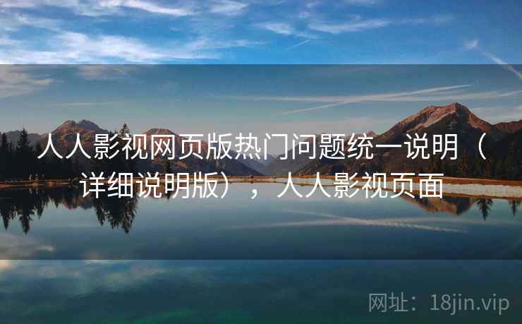 人人影视网页版热门问题统一说明（详细说明版），人人影视页面