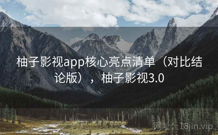 柚子影视app核心亮点清单（对比结论版），柚子影视3.0