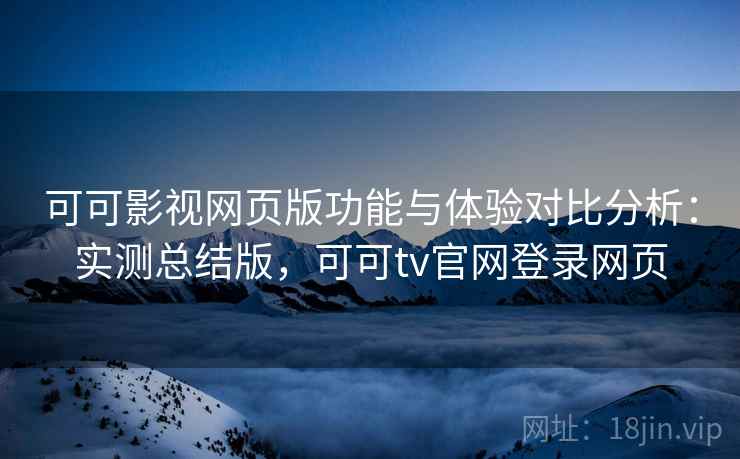可可影视网页版功能与体验对比分析：实测总结版，可可tv官网登录网页