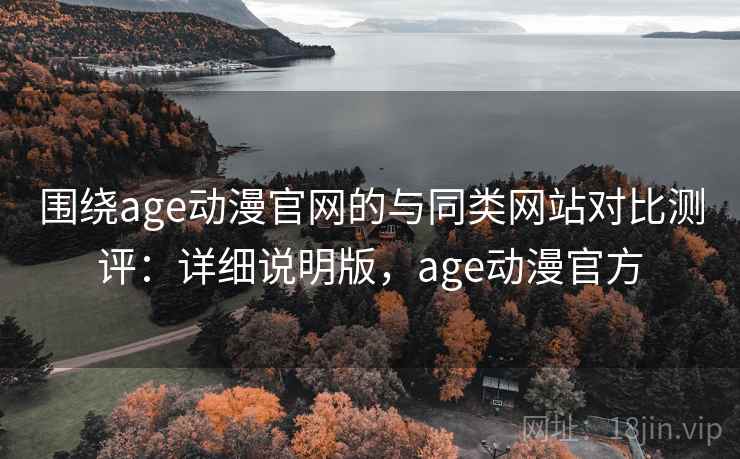 围绕age动漫官网的与同类网站对比测评：详细说明版，age动漫官方