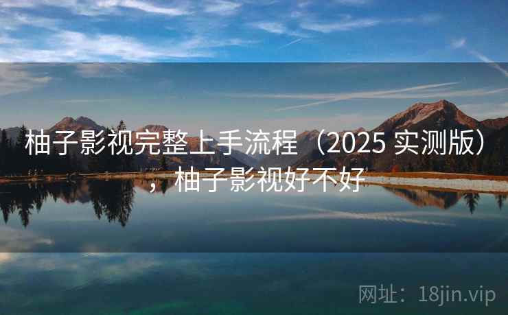 柚子影视完整上手流程（2025 实测版），柚子影视好不好
