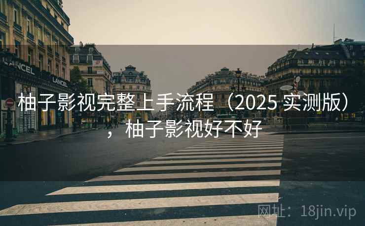 柚子影视完整上手流程（2025 实测版），柚子影视好不好
