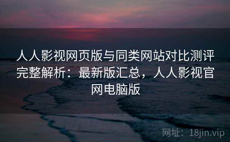 人人影视网页版与同类网站对比测评完整解析：最新版汇总，人人影视官网电脑版